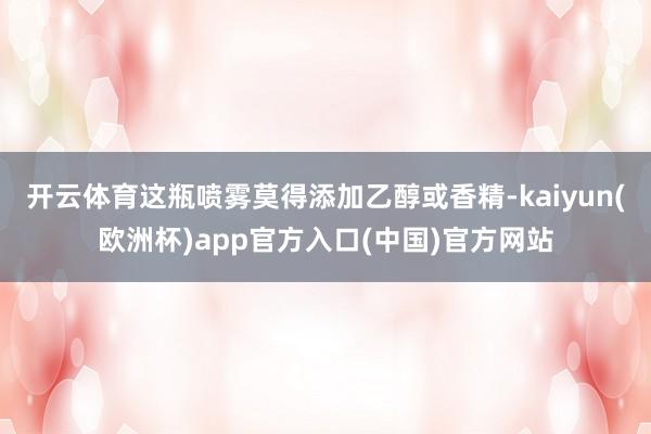 开云体育这瓶喷雾莫得添加乙醇或香精-kaiyun(欧洲杯)app官方入口(中国)官方网站