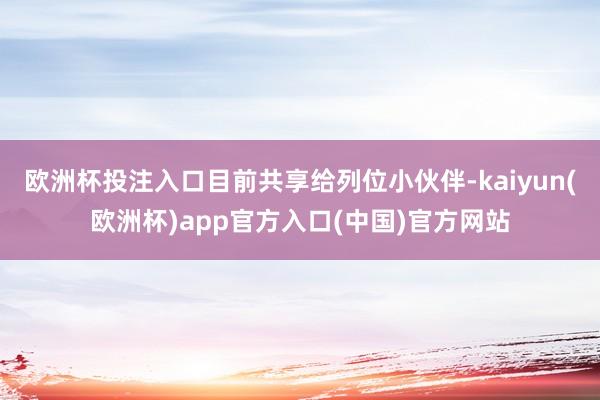 欧洲杯投注入口目前共享给列位小伙伴-kaiyun(欧洲杯)app官方入口(中国)官方网站