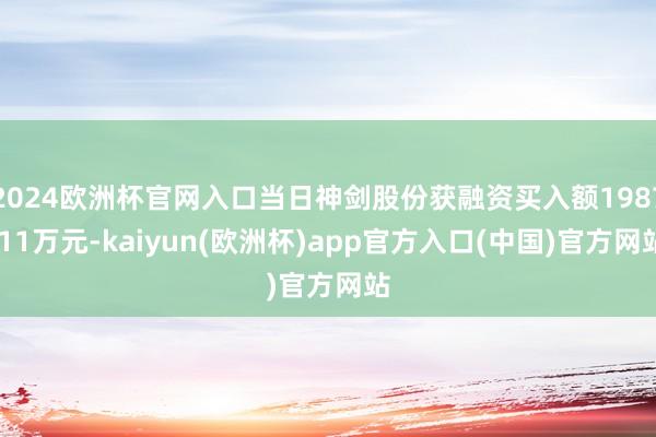 2024欧洲杯官网入口当日神剑股份获融资买入额1987.11万元-kaiyun(欧洲杯)app官方入口(中国)官方网站