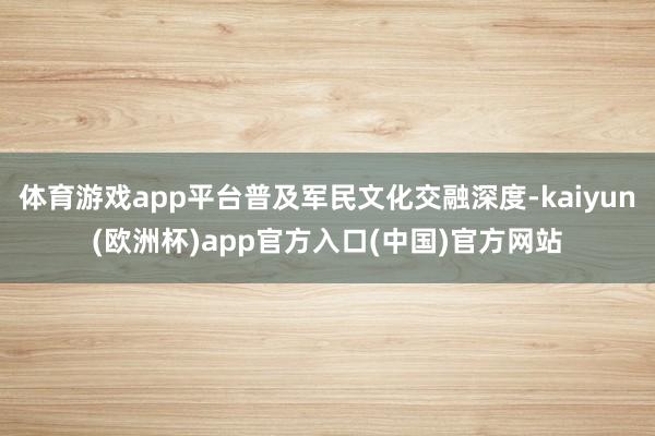 体育游戏app平台普及军民文化交融深度-kaiyun(欧洲杯)app官方入口(中国)官方网站