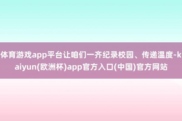 体育游戏app平台让咱们一齐纪录校园、传递温度-kaiyun(欧洲杯)app官方入口(中国)官方网站