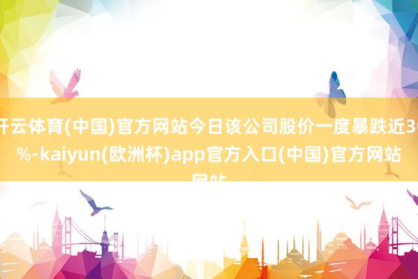 开云体育(中国)官方网站今日该公司股价一度暴跌近30%-kaiyun(欧洲杯)app官方入口(中国)官方网站