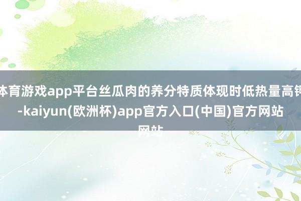 体育游戏app平台丝瓜肉的养分特质体现时低热量高钾-kaiyun(欧洲杯)app官方入口(中国)官方网站