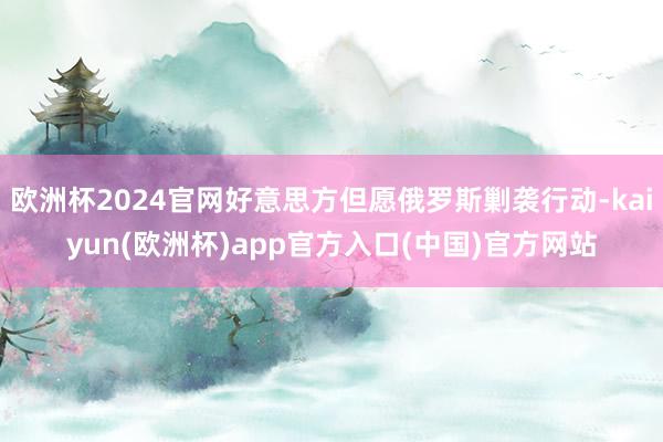 欧洲杯2024官网好意思方但愿俄罗斯剿袭行动-kaiyun(欧洲杯)app官方入口(中国)官方网站