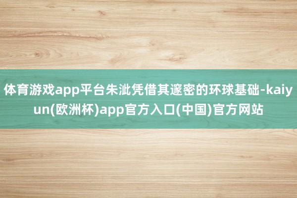 体育游戏app平台朱泚凭借其邃密的环球基础-kaiyun(欧洲杯)app官方入口(中国)官方网站