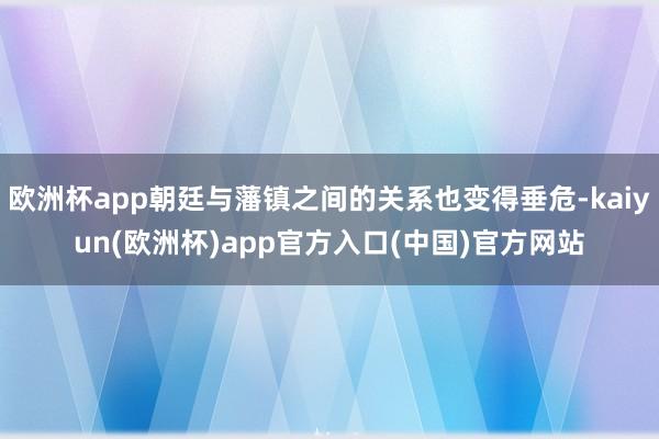 欧洲杯app朝廷与藩镇之间的关系也变得垂危-kaiyun(欧洲杯)app官方入口(中国)官方网站