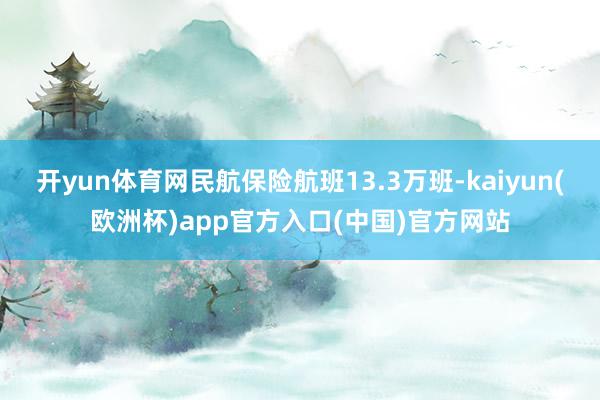 开yun体育网民航保险航班13.3万班-kaiyun(欧洲杯)app官方入口(中国)官方网站