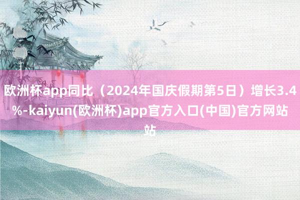 欧洲杯app同比（2024年国庆假期第5日）增长3.4%-kaiyun(欧洲杯)app官方入口(中国)官方网站