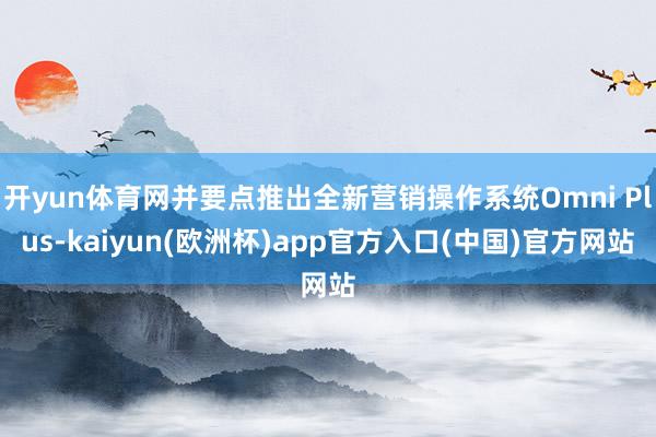 开yun体育网并要点推出全新营销操作系统Omni Plus-kaiyun(欧洲杯)app官方入口(中国)官方网站