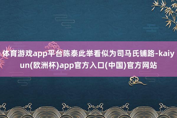 体育游戏app平台陈泰此举看似为司马氏铺路-kaiyun(欧洲杯)app官方入口(中国)官方网站