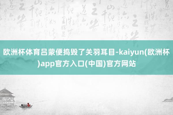 欧洲杯体育吕蒙便捣毁了关羽耳目-kaiyun(欧洲杯)app官方入口(中国)官方网站