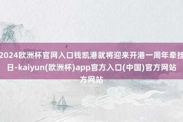 2024欧洲杯官网入口钱凯港就将迎来开港一周年牵挂日-kaiyun(欧洲杯)app官方入口(中国)官方网站