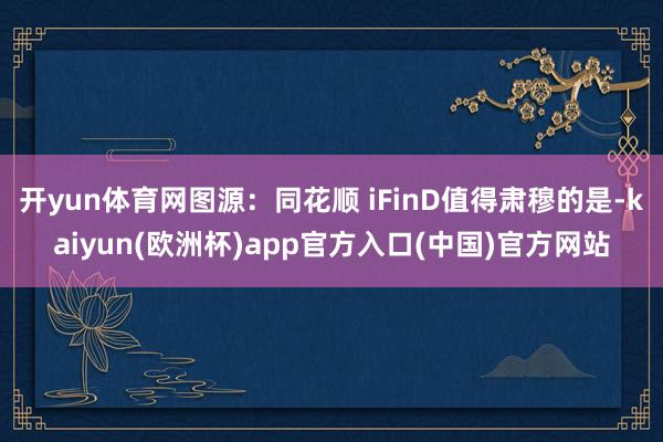 开yun体育网图源:同花顺 iFinD值得肃穆的是-kaiyun(欧洲杯)app官方入口(中国)官方网站