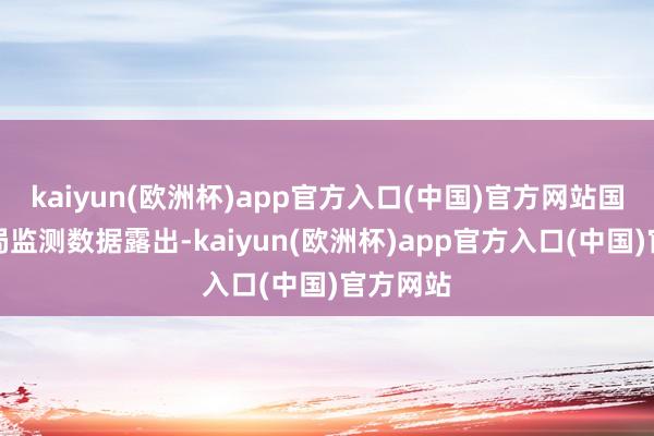 kaiyun(欧洲杯)app官方入口(中国)官方网站国度邮政局监测数据露出-kaiyun(欧洲杯)app官方入口(中国)官方网站