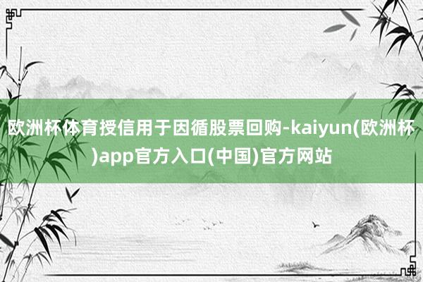 欧洲杯体育授信用于因循股票回购-kaiyun(欧洲杯)app官方入口(中国)官方网站
