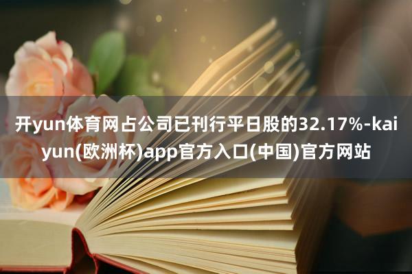 开yun体育网占公司已刊行平日股的32.17%-kaiyun(欧洲杯)app官方入口(中国)官方网站