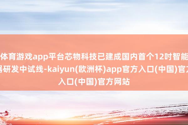 体育游戏app平台芯物科技已建成国内首个12吋智能传感器研发中试线-kaiyun(欧洲杯)app官方入口(中国)官方网站