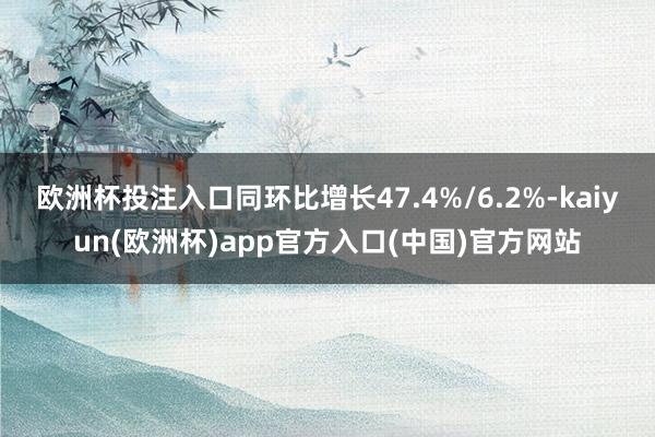 欧洲杯投注入口同环比增长47.4%/6.2%-kaiyun(欧洲杯)app官方入口(中国)官方网站