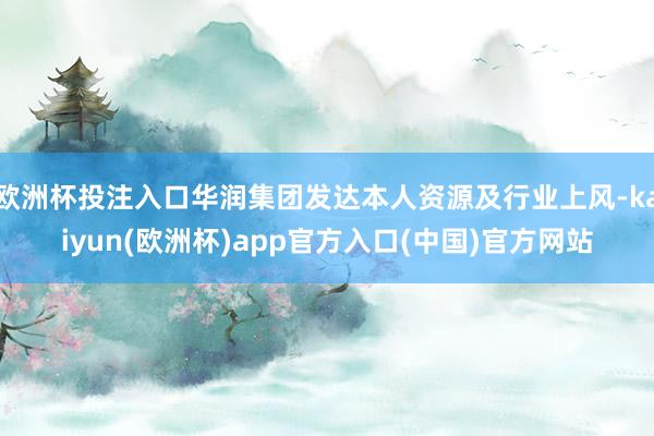 欧洲杯投注入口华润集团发达本人资源及行业上风-kaiyun(欧洲杯)app官方入口(中国)官方网站