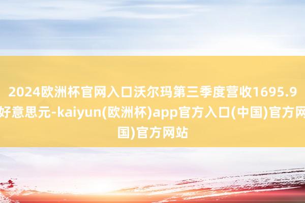 2024欧洲杯官网入口沃尔玛第三季度营收1695.9亿好意思元-kaiyun(欧洲杯)app官方入口(中国)官方网站