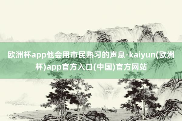 欧洲杯app他会用市民熟习的声息-kaiyun(欧洲杯)app官方入口(中国)官方网站