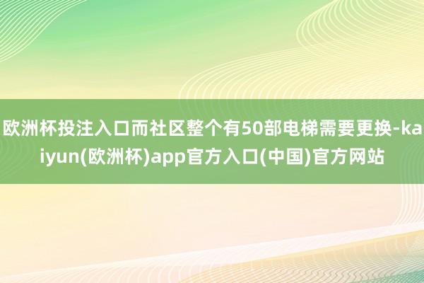 欧洲杯投注入口而社区整个有50部电梯需要更换-kaiyun(欧洲杯)app官方入口(中国)官方网站