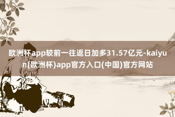 欧洲杯app较前一往返日加多31.57亿元-kaiyun(欧洲杯)app官方入口(中国)官方网站
