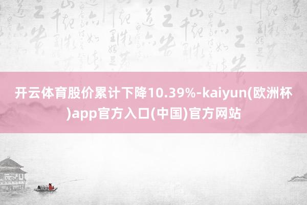 开云体育股价累计下降10.39%-kaiyun(欧洲杯)app官方入口(中国)官方网站
