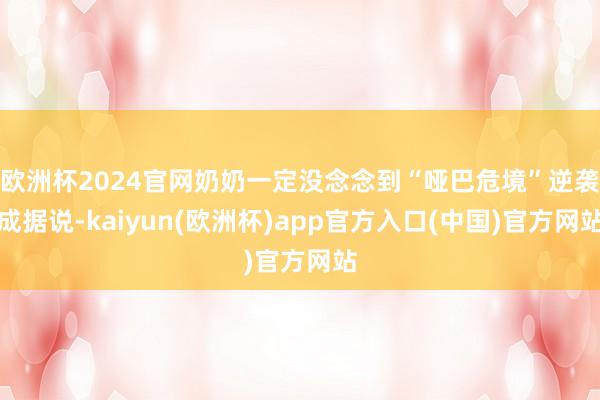 欧洲杯2024官网奶奶一定没念念到“哑巴危境”逆袭成据说-kaiyun(欧洲杯)app官方入口(中国)官方网站