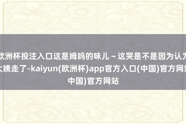 欧洲杯投注入口这是姆妈的味儿～这哭是不是因为认为大姨走了-kaiyun(欧洲杯)app官方入口(中国)官方网站
