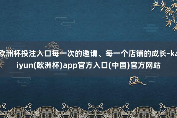 欧洲杯投注入口每一次的邀请、每一个店铺的成长-kaiyun(欧洲杯)app官方入口(中国)官方网站