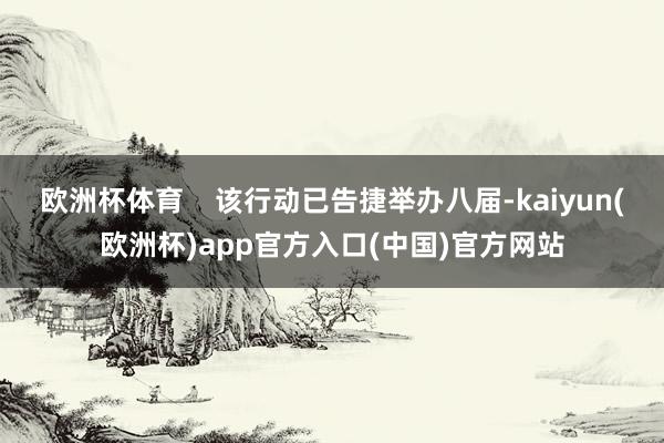欧洲杯体育 该行动已告捷举办八届-kaiyun(欧洲杯)app官方入口(中国)官方网站