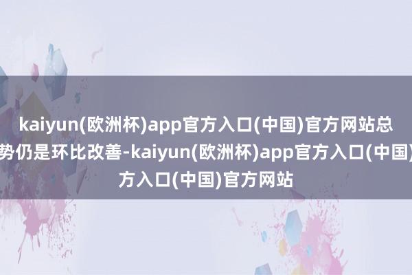 kaiyun(欧洲杯)app官方入口(中国)官方网站总的供给趋势仍是环比改善-kaiyun(欧洲杯)app官方入口(中国)官方网站
