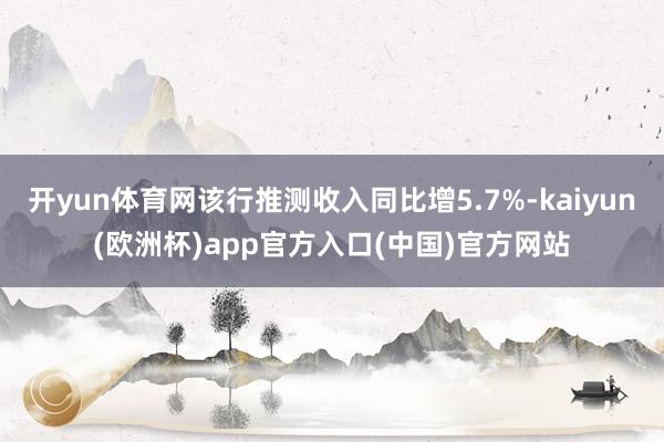 开yun体育网该行推测收入同比增5.7%-kaiyun(欧洲杯)app官方入口(中国)官方网站