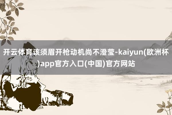开云体育该须眉开枪动机尚不澄莹-kaiyun(欧洲杯)app官方入口(中国)官方网站