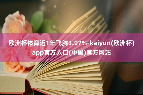欧洲杯体育近1年飞腾3.97%-kaiyun(欧洲杯)app官方入口(中国)官方网站