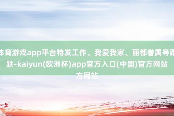 体育游戏app平台特发工作、我爱我家、丽都眷属等跟跌-kaiyun(欧洲杯)app官方入口(中国)官方网站