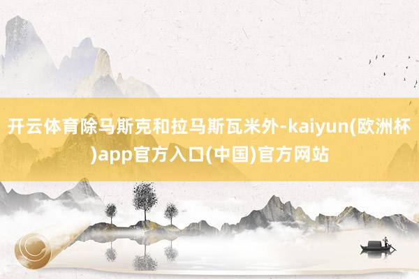 开云体育除马斯克和拉马斯瓦米外-kaiyun(欧洲杯)app官方入口(中国)官方网站