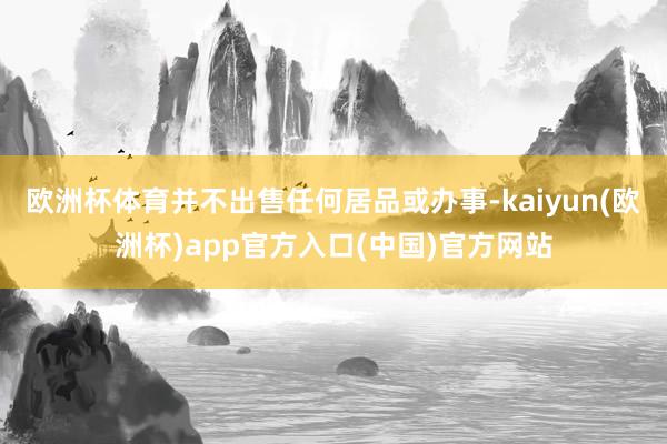 欧洲杯体育并不出售任何居品或办事-kaiyun(欧洲杯)app官方入口(中国)官方网站