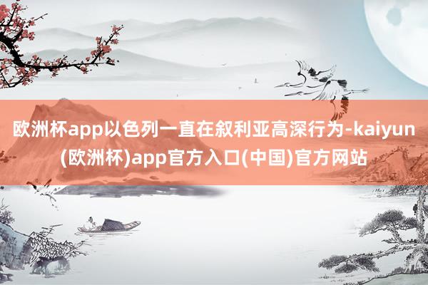 欧洲杯app以色列一直在叙利亚高深行为-kaiyun(欧洲杯)app官方入口(中国)官方网站