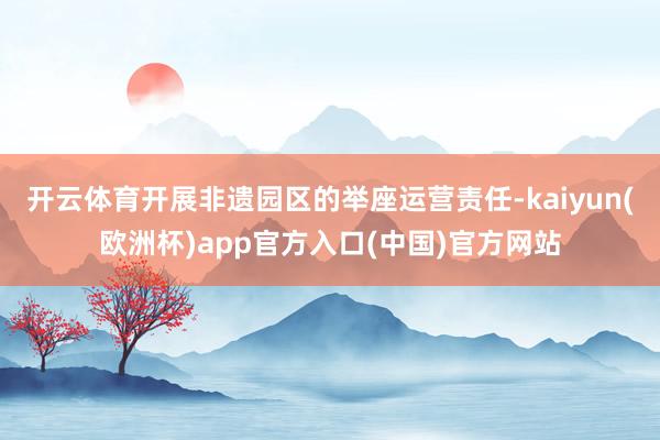 开云体育开展非遗园区的举座运营责任-kaiyun(欧洲杯)app官方入口(中国)官方网站