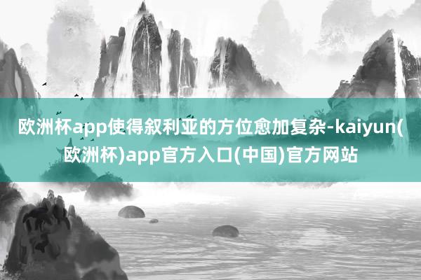 欧洲杯app使得叙利亚的方位愈加复杂-kaiyun(欧洲杯)app官方入口(中国)官方网站