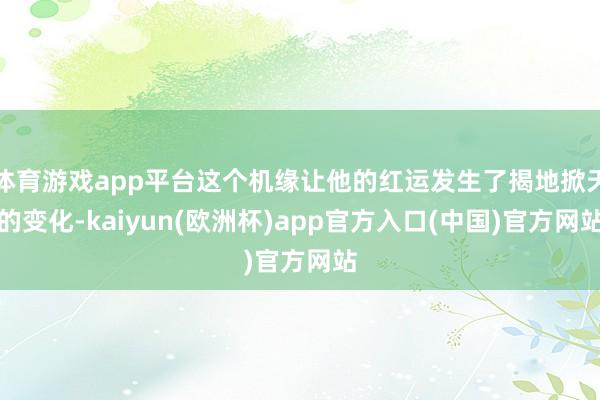 体育游戏app平台这个机缘让他的红运发生了揭地掀天的变化-kaiyun(欧洲杯)app官方入口(中国)官方网站
