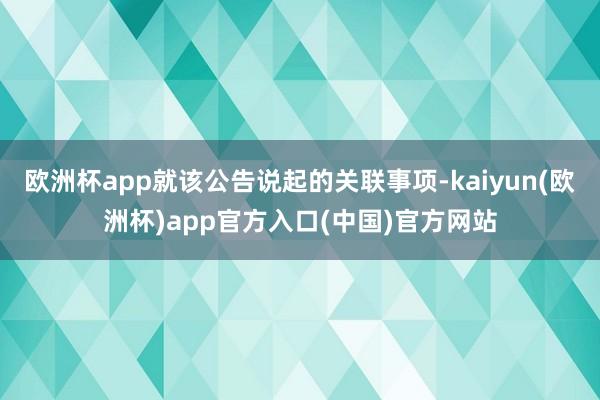 欧洲杯app就该公告说起的关联事项-kaiyun(欧洲杯)app官方入口(中国)官方网站