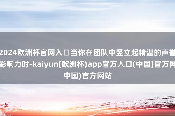 2024欧洲杯官网入口当你在团队中竖立起精湛的声誉和影响力时-kaiyun(欧洲杯)app官方入口(中国)官方网站