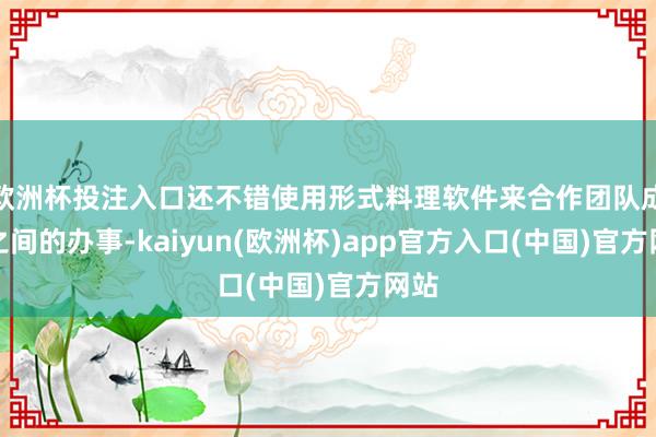 欧洲杯投注入口还不错使用形式料理软件来合作团队成员之间的办事-kaiyun(欧洲杯)app官方入口(中国)官方网站