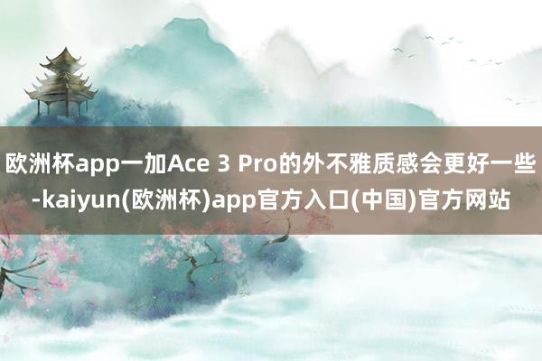 欧洲杯app一加Ace 3 Pro的外不雅质感会更好一些-kaiyun(欧洲杯)app官方入口(中国)官方网站