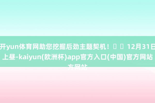 开yun体育网助您挖掘后劲主题契机！		12月31日上昼-kaiyun(欧洲杯)app官方入口(中国)官方网站