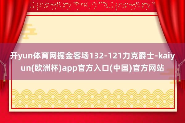 开yun体育网掘金客场132-121力克爵士-kaiyun(欧洲杯)app官方入口(中国)官方网站