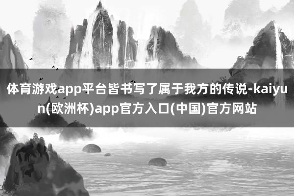 体育游戏app平台皆书写了属于我方的传说-kaiyun(欧洲杯)app官方入口(中国)官方网站